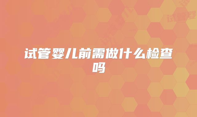 试管婴儿前需做什么检查吗