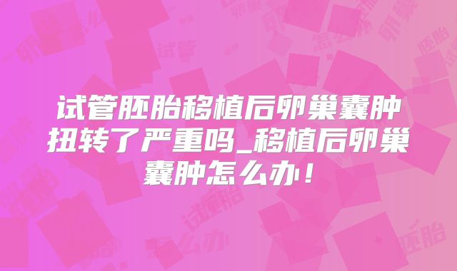 试管胚胎移植后卵巢囊肿扭转了严重吗_移植后卵巢囊肿怎么办！