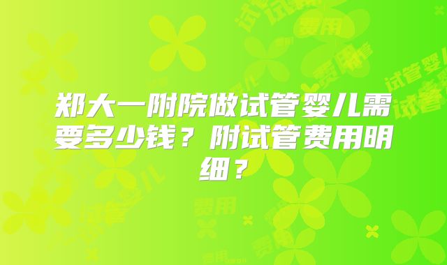 郑大一附院做试管婴儿需要多少钱？附试管费用明细？