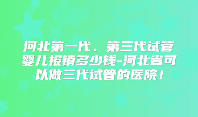 河北第一代、第三代试管婴儿报销多少钱-河北省可以做三代试管的医院！