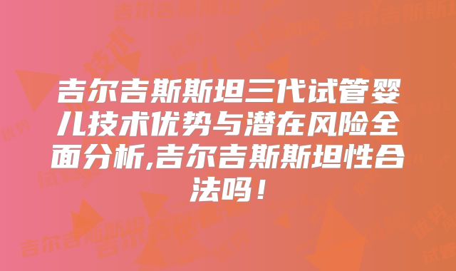 吉尔吉斯斯坦三代试管婴儿技术优势与潜在风险全面分析,吉尔吉斯斯坦性合法吗！