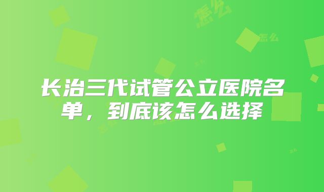 长治三代试管公立医院名单，到底该怎么选择