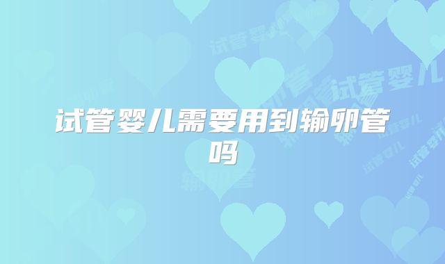试管婴儿需要用到输卵管吗