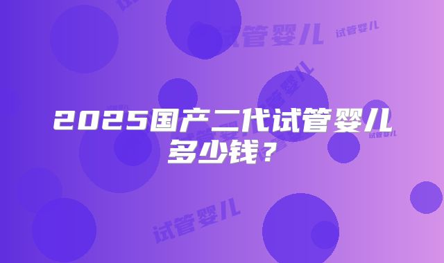 2025国产二代试管婴儿多少钱？