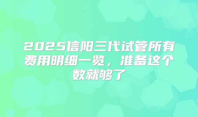 2025信阳三代试管所有费用明细一览，准备这个数就够了