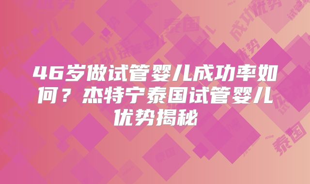 46岁做试管婴儿成功率如何？杰特宁泰国试管婴儿优势揭秘