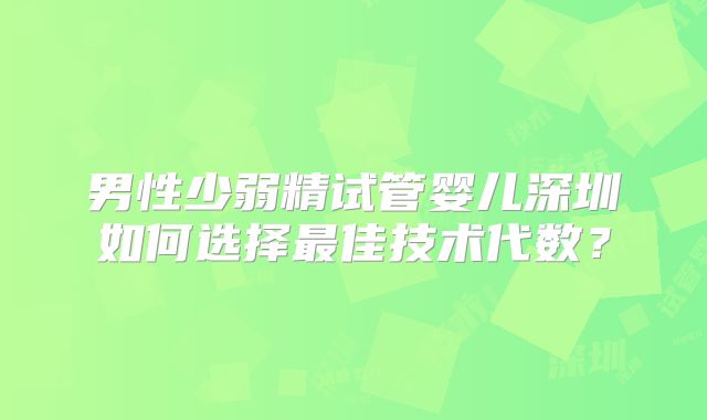 男性少弱精试管婴儿深圳如何选择最佳技术代数？