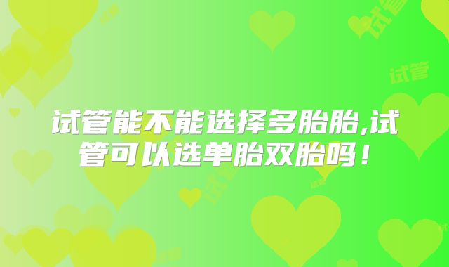 试管能不能选择多胎胎,试管可以选单胎双胎吗!