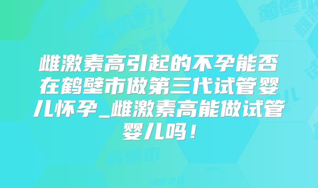 雌激素高引起的不孕能否在鹤壁市做第三代试管婴儿怀孕_雌激素高能做试管婴儿吗！