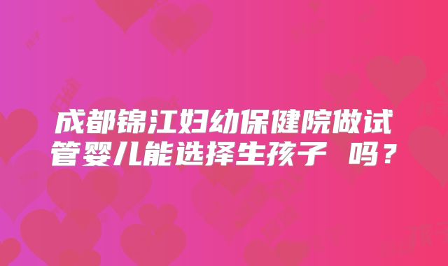 成都锦江妇幼保健院做试管婴儿能选择生孩子 吗?
