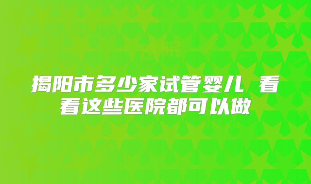 揭阳市多少家试管婴儿 看看这些医院都可以做