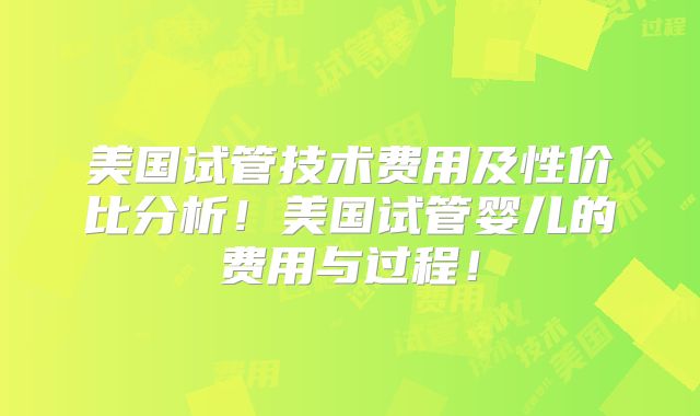 美国试管技术费用及性价比分析！美国试管婴儿的费用与过程！