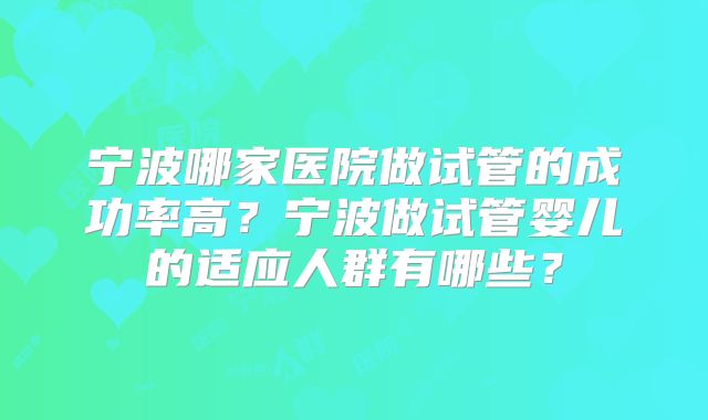 宁波哪家医院做试管的成功率高?宁波做试管婴儿的适应人群有哪些?