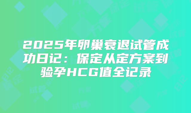 2025年卵巢衰退试管成功日记：保定从定方案到验孕HCG值全记录