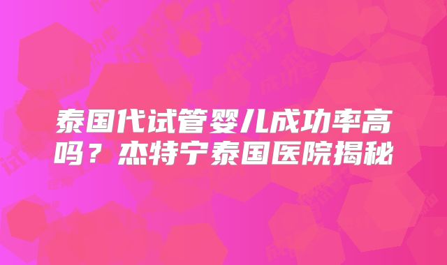 泰国代试管婴儿成功率高吗?杰特宁泰国医院揭秘