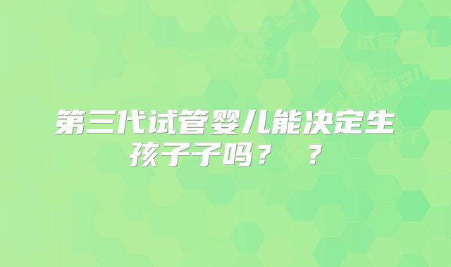 第三代试管婴儿能决定生孩子子吗？​？
