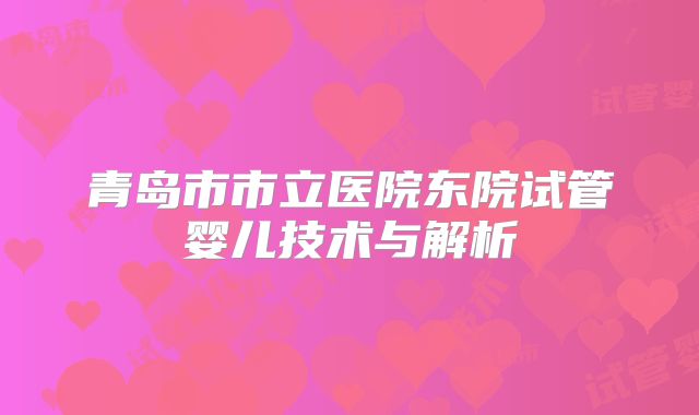 青岛市市立医院东院试管婴儿技术与解析