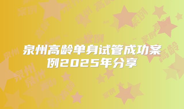 泉州高龄单身试管成功案例2025年分享