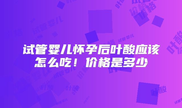 试管婴儿怀孕后叶酸应该怎么吃！价格是多少