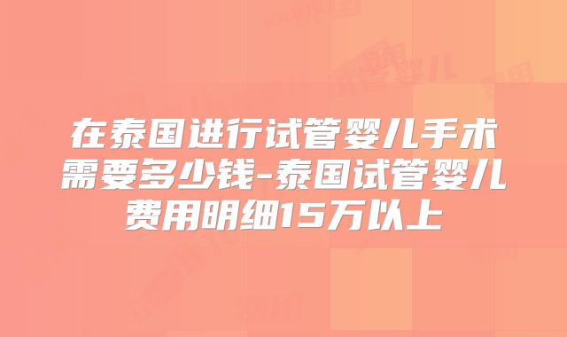 在泰国进行试管婴儿手术需要多少钱-泰国试管婴儿费用明细15万以上