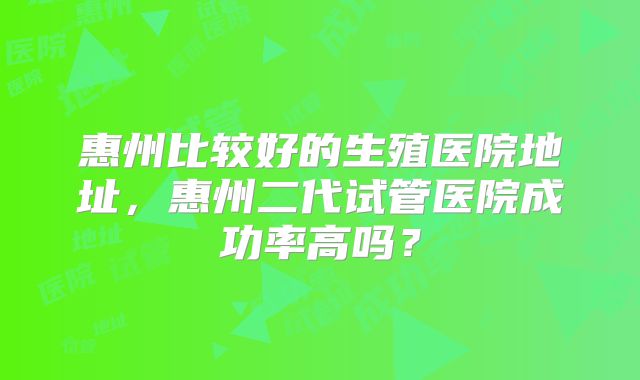 惠州比较好的生殖医院地址，惠州二代试管医院成功率高吗？