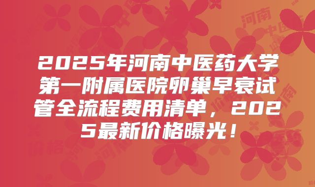2025年河南中医药大学第一附属医院卵巢早衰试管全流程费用清单,2025最新价格曝光!