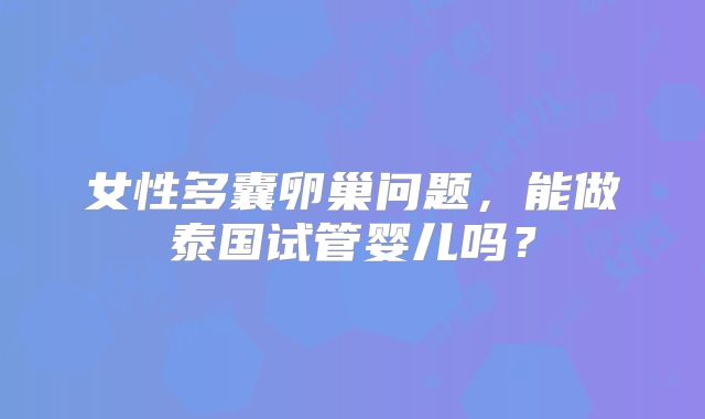 女性多囊卵巢问题，能做泰国试管婴儿吗？
