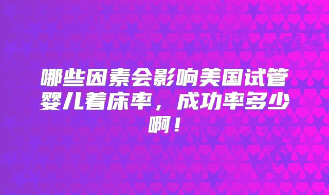 哪些因素会影响美国试管婴儿着床率，成功率多少啊！