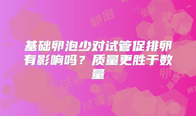 基础卵泡少对试管促排卵有影响吗？质量更胜于数量