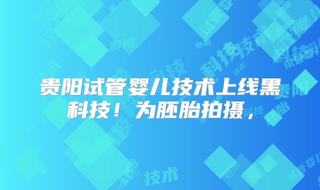 贵阳试管婴儿技术上线黑科技！为胚胎拍摄，