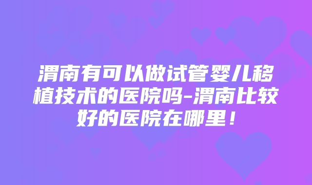 渭南有可以做试管婴儿移植技术的医院吗-渭南比较好的医院在哪里！