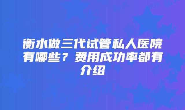 衡水做三代试管私人医院有哪些？费用成功率都有介绍