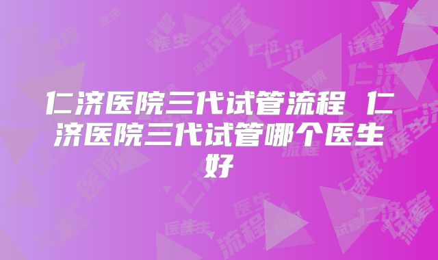 仁济医院三代试管流程 仁济医院三代试管哪个医生好