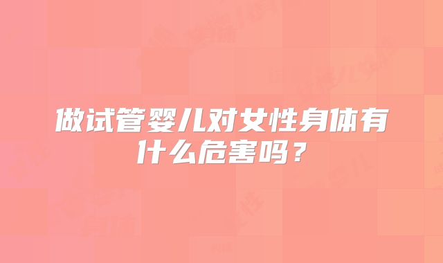 做试管婴儿对女性身体有什么危害吗？