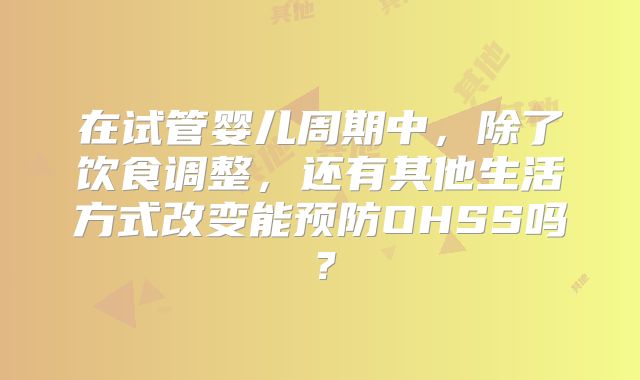 在试管婴儿周期中，除了饮食调整，还有其他生活方式改变能预防OHSS吗？