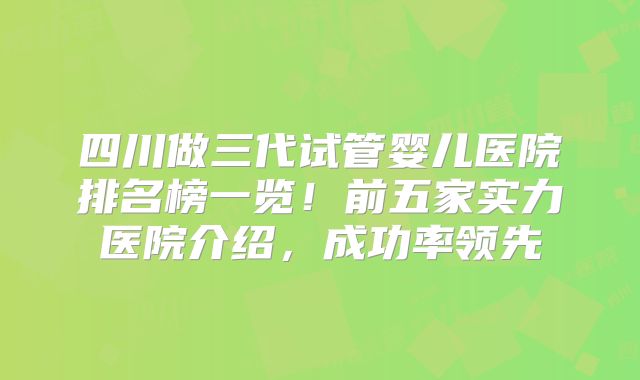四川做三代试管婴儿医院排名榜一览！前五家实力医院介绍，成功率领先