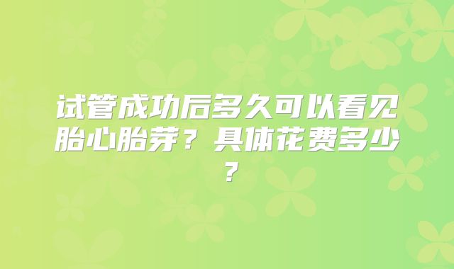 试管成功后多久可以看见胎心胎芽？具体花费多少？