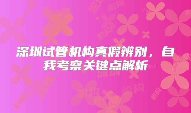 深圳试管机构真假辨别,自我考察关键点解析