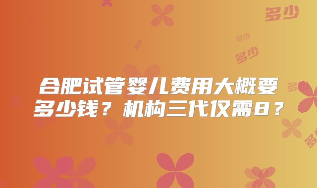 合肥试管婴儿费用大概要多少钱？机构三代仅需8？