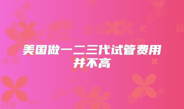 美国做一二三代试管费用并不高