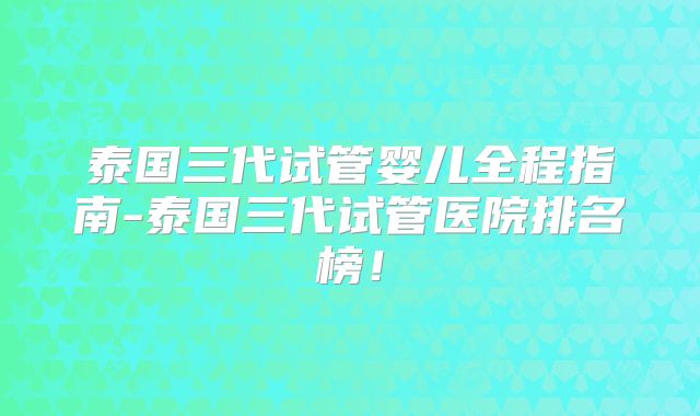 泰国三代试管婴儿全程指南-泰国三代试管医院排名榜！