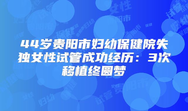 44岁贵阳市妇幼保健院失独女性试管成功经历：3次移植终圆梦