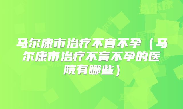 马尔康市治疗不育不孕（马尔康市治疗不育不孕的医院有哪些）
