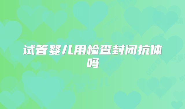 试管婴儿用检查封闭抗体吗