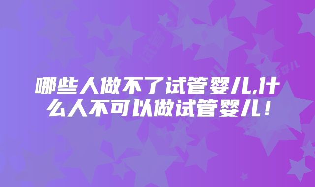 哪些人做不了试管婴儿,什么人不可以做试管婴儿！