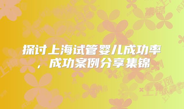探讨上海试管婴儿成功率，成功案例分享集锦