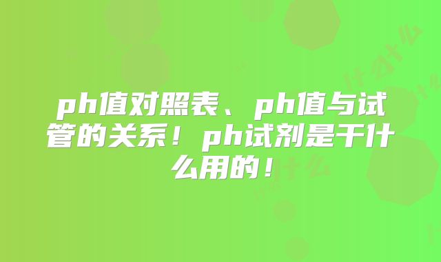 ph值对照表、ph值与试管的关系！ph试剂是干什么用的！
