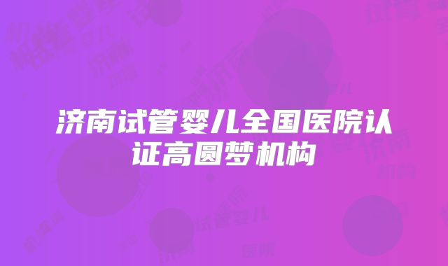 济南试管婴儿全国医院认证高圆梦机构