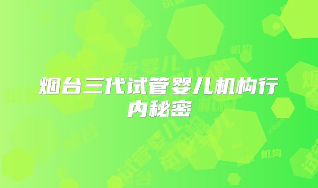 烟台三代试管婴儿机构行内秘密