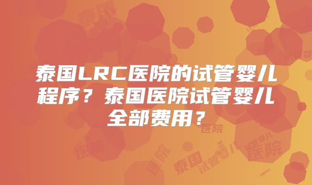 泰国LRC医院的试管婴儿程序？泰国医院试管婴儿全部费用？